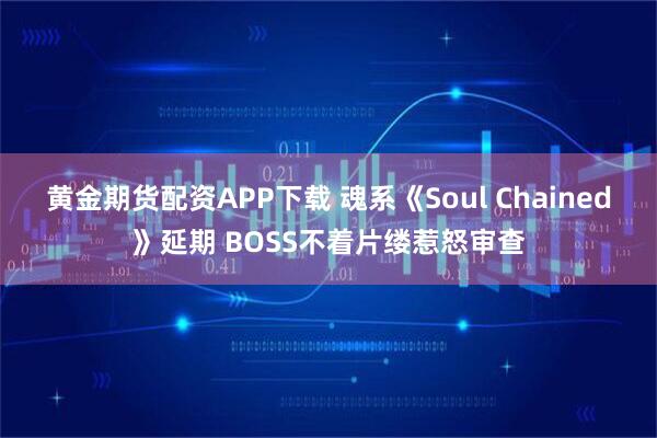 黄金期货配资APP下载 魂系《Soul Chained》延期 BOSS不着片缕惹怒审查