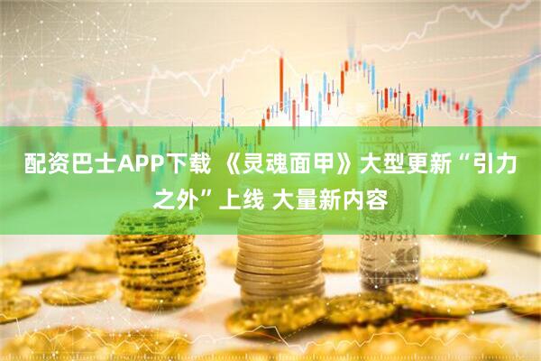 配资巴士APP下载 《灵魂面甲》大型更新“引力之外”上线 大量新内容