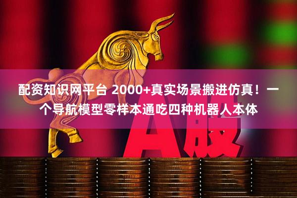配资知识网平台 2000+真实场景搬进仿真！一个导航模型零样本通吃四种机器人本体