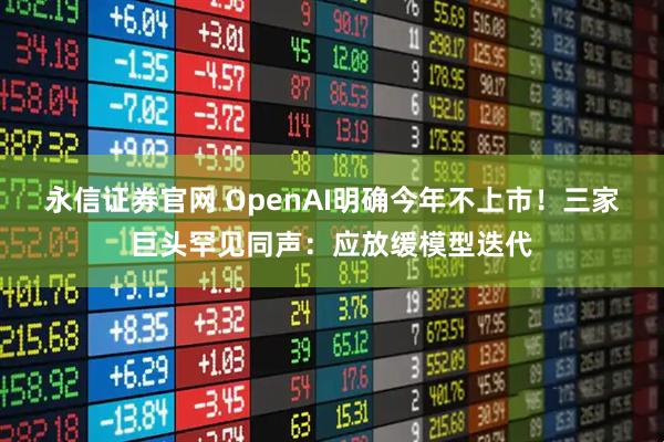 永信证券官网 OpenAI明确今年不上市！三家巨头罕见同声：应放缓模型迭代