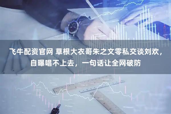 飞牛配资官网 草根大衣哥朱之文零私交谈刘欢，自曝唱不上去，一句话让全网破防