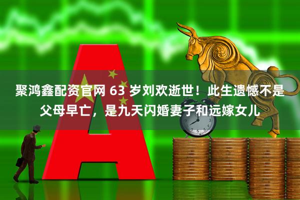 聚鸿鑫配资官网 63 岁刘欢逝世！此生遗憾不是父母早亡，是九天闪婚妻子和远嫁女儿